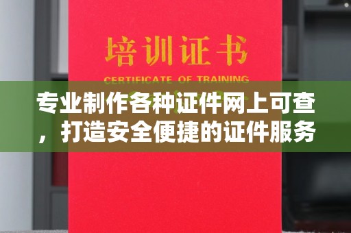 平昌专业制作各种证件网上可查，打造安全便捷的证件服务