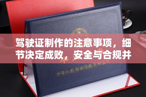 德兴驾驶证制作的注意事项，细节决定成败，安全与合规并重