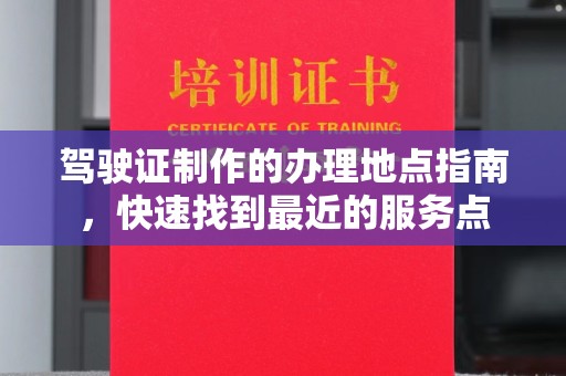 孝昌驾驶证制作的办理地点指南，快速找到最近的服务点
